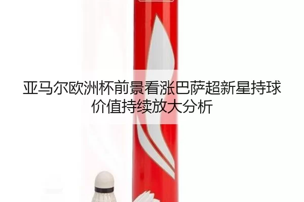 亚马尔欧洲杯前景看涨巴萨超新星持球价值持续放大分析